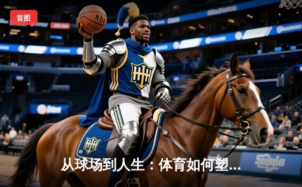 从球场到人生：体育如何塑造我们的精神世界与团队哲学