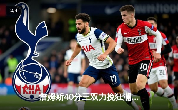 詹姆斯40分三双力挽狂澜，湖人加时险胜勇士锁定季后赛关键战 - 2