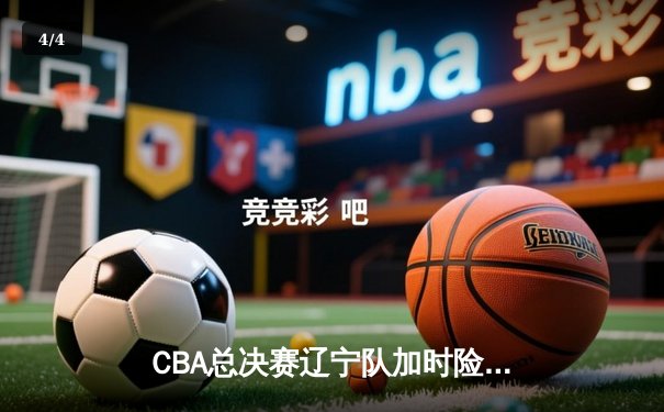 CBA总决赛辽宁队加时险胜广东队，赵继伟砍下三双锁定胜局 - 4
