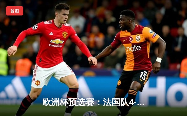 欧洲杯预选赛：法国队4-0大胜荷兰，姆巴佩梅开二度率队晋级