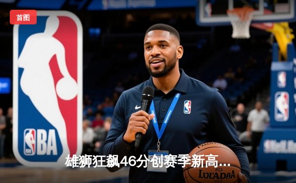 雄狮狂飙46分创赛季新高，森林狼主场上演进攻盛宴