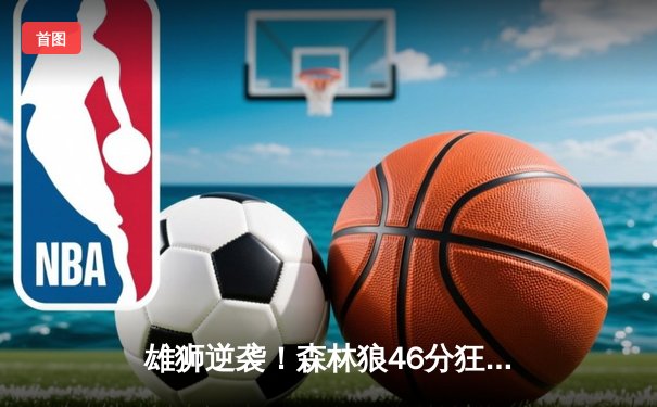 雄狮逆袭！森林狼46分狂胜卫冕冠军，爱德华兹单场轰下40+创纪录