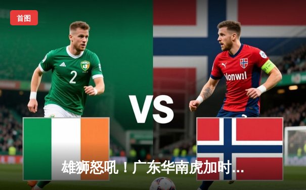 雄狮怒吼！广东华南虎加时险胜辽宁本钢 CBA半决赛上演46分惊天逆转