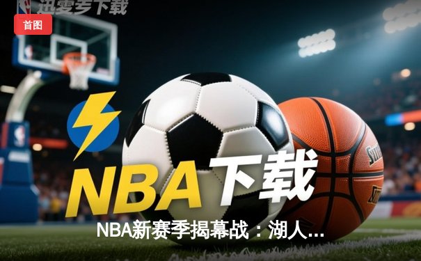 NBA新赛季揭幕战：湖人逆转雄鹿，詹姆斯关键三分锁定胜局