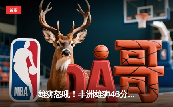 雄狮怒吼！非洲雄狮46分大捷创赛季得分新高，杰克逊单场46分致敬传奇号码