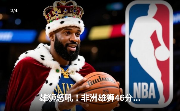 雄狮怒吼！非洲雄狮46分大捷创赛季得分新高，杰克逊单场46分致敬传奇号码 - 2