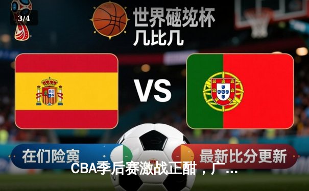 CBA季后赛激战正酣，广东队主场逆转辽宁夺赛点 - 3