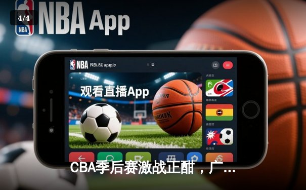 CBA季后赛激战正酣，广东队主场逆转辽宁夺赛点 - 4