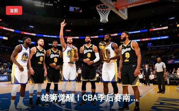 雄狮觉醒！CBA季后赛南京同曦46分狂胜广东宏远创纪录