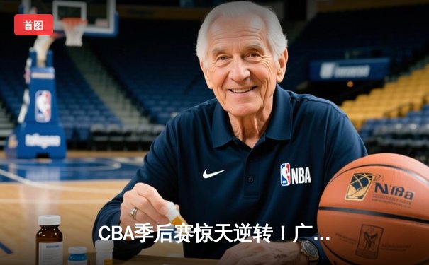 CBA季后赛惊天逆转！广东46分大胜辽宁，杜锋奇阵锁定总决赛门票