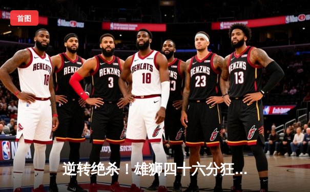 逆转绝杀！雄狮四十六分狂飙破纪录，单核带队问鼎城市篮球争霸赛