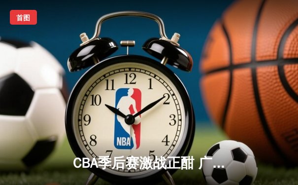 CBA季后赛激战正酣 广东宏远加时险胜辽宁本钢