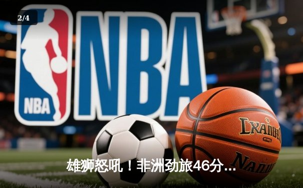 雄狮怒吼！非洲劲旅46分狂胜创锦标赛纪录，约克独砍30分15篮板统治内线 - 2