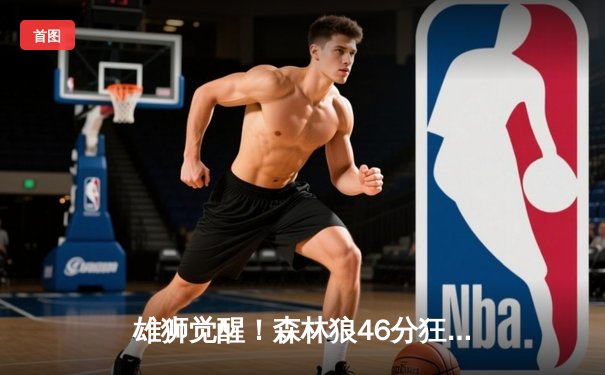 雄狮觉醒！森林狼46分狂胜卫冕冠军，爱德华兹单节轰垮对手防线