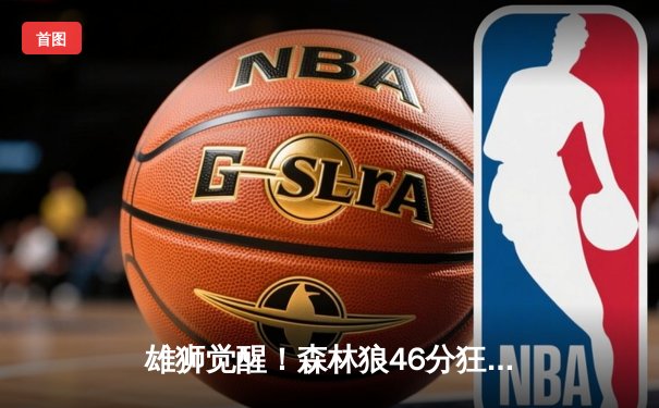 雄狮觉醒！森林狼46分狂胜卫冕冠军，爱德华兹单节轰垮对手防线