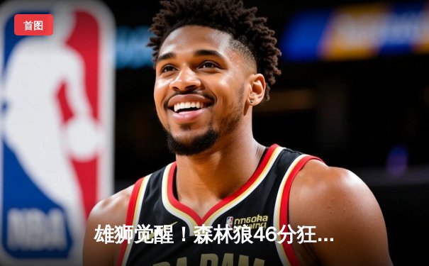 雄狮觉醒！森林狼46分狂胜卫冕冠军，爱德华兹单节轰垮对手防线