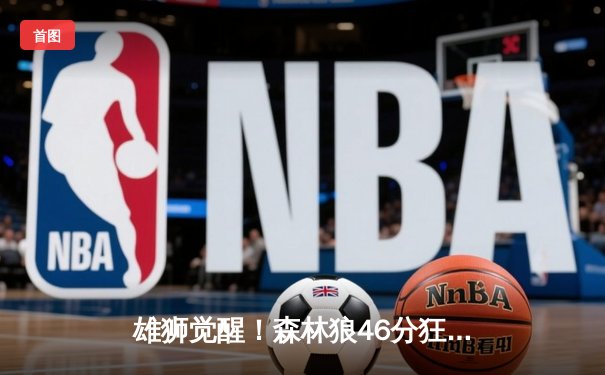 雄狮觉醒！森林狼46分狂胜卫冕冠军，爱德华兹单节轰垮对手防线