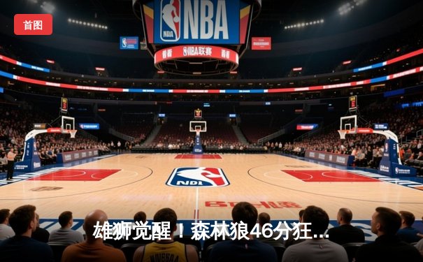 雄狮觉醒！森林狼46分狂胜卫冕冠军，爱德华兹单节轰垮对手防线